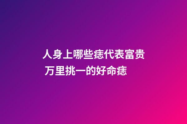 人身上哪些痣代表富贵 万里挑一的好命痣